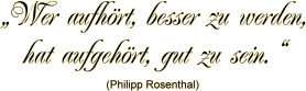 Wer aufhoert, besser zu werden, hat aufgehoert, gut zu sein. (von Philipp Rosenthal)